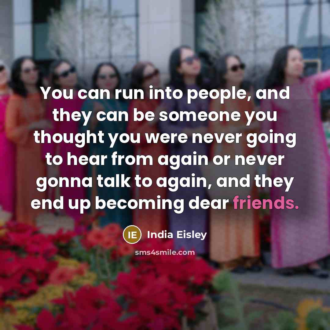“You can run into people, and they can be someone you thought you were never going to hear from again or never gonna talk to again, and they end up becoming dear friends.” quote by India Eisley
