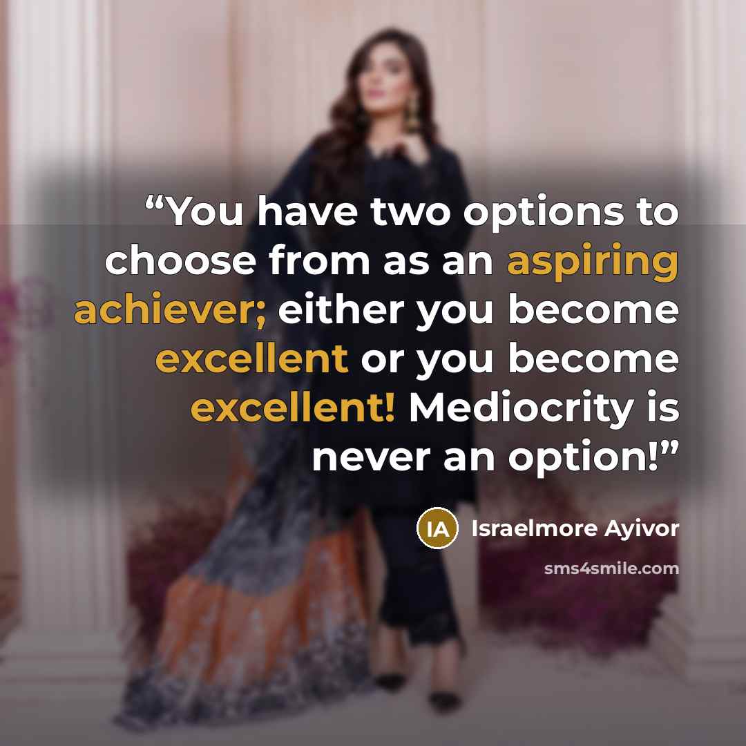 “You have two options to choose from as an aspiring achiever; either you become excellent or you become excellent! Mediocrity is never an option!” quote by Israelmore Ayivor