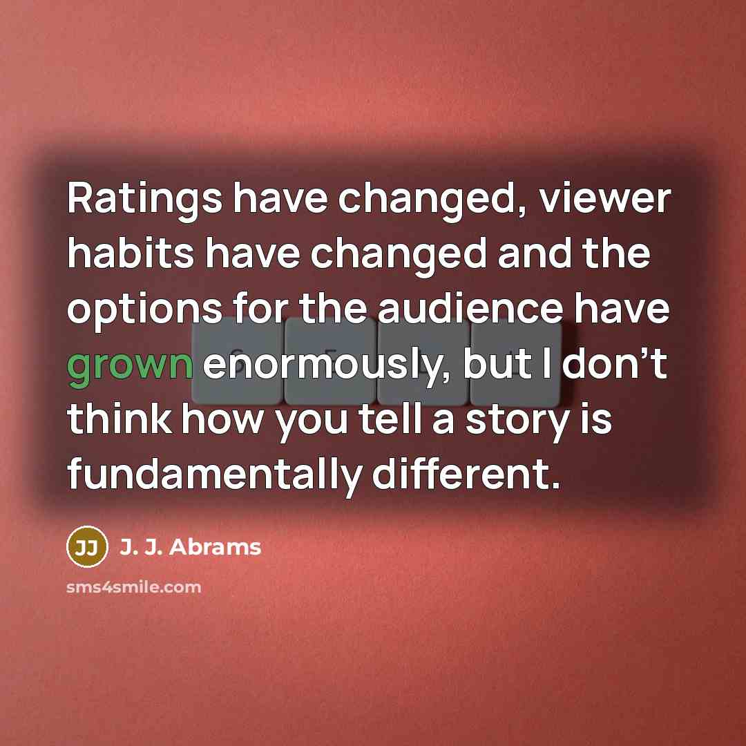 “Ratings have changed, viewer habits have changed and the options for the audience have grown enormously, but I don't think how you tell a story is fundamentally different.” quote by J. J. Abrams