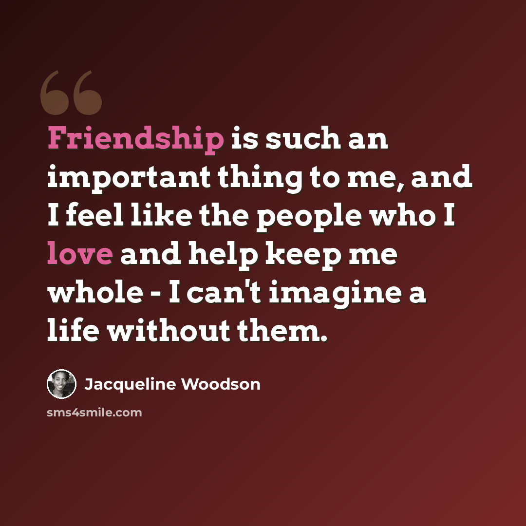 “Friendship is such an important thing to me, and I feel like the people who I love and help keep me whole - I can't imagine a life without them.” quote by Jacqueline Woodson