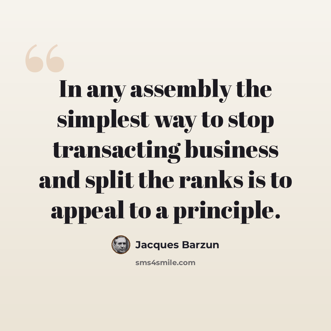“In any assembly the simplest way to stop transacting business and split the ranks is to appeal to a principle.” quote by Jacques Barzun
