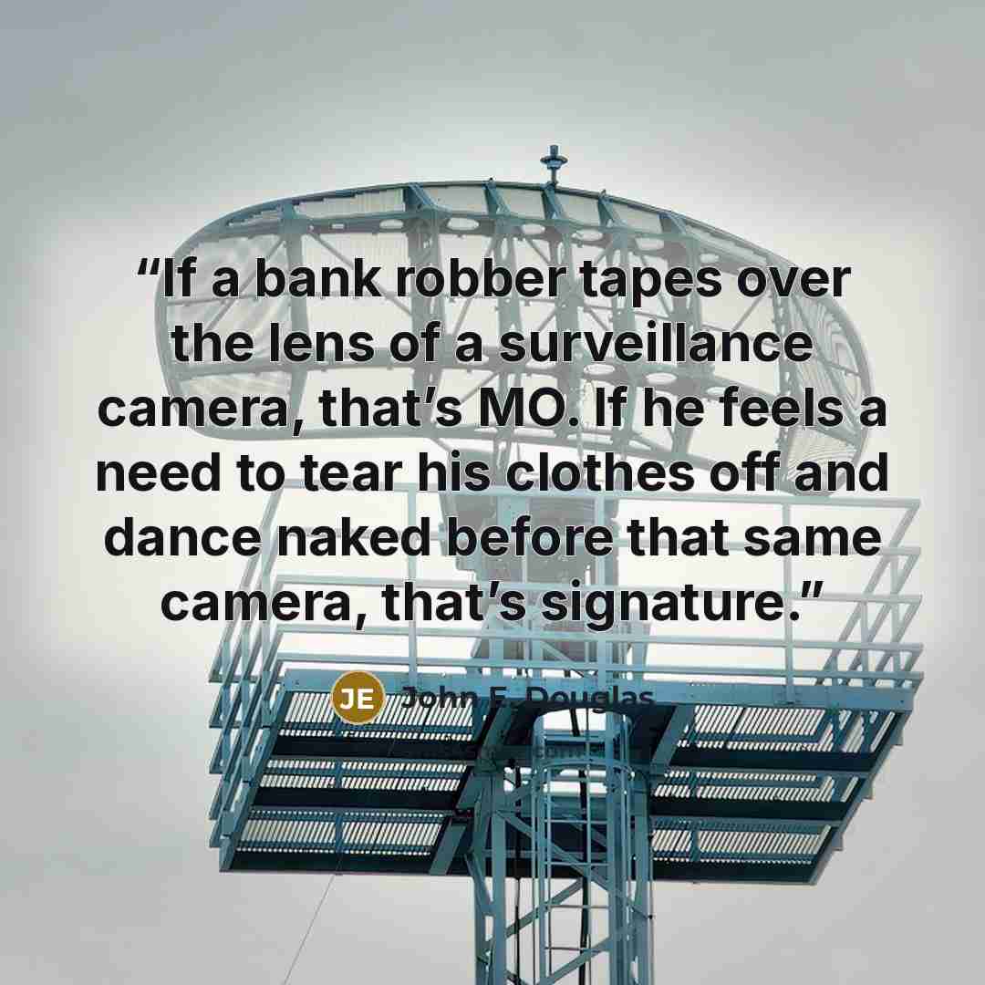 “If a bank robber tapes over the lens of a surveillance camera, that’s MO. If he feels a need to tear his clothes off and dance naked before that same camera, that’s signature.” quote by John E. Douglas