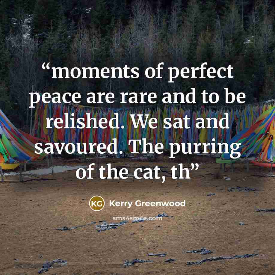 “moments of perfect peace are rare and to be relished. We sat and savoured. The purring of the cat, th” quote by Kerry Greenwood
