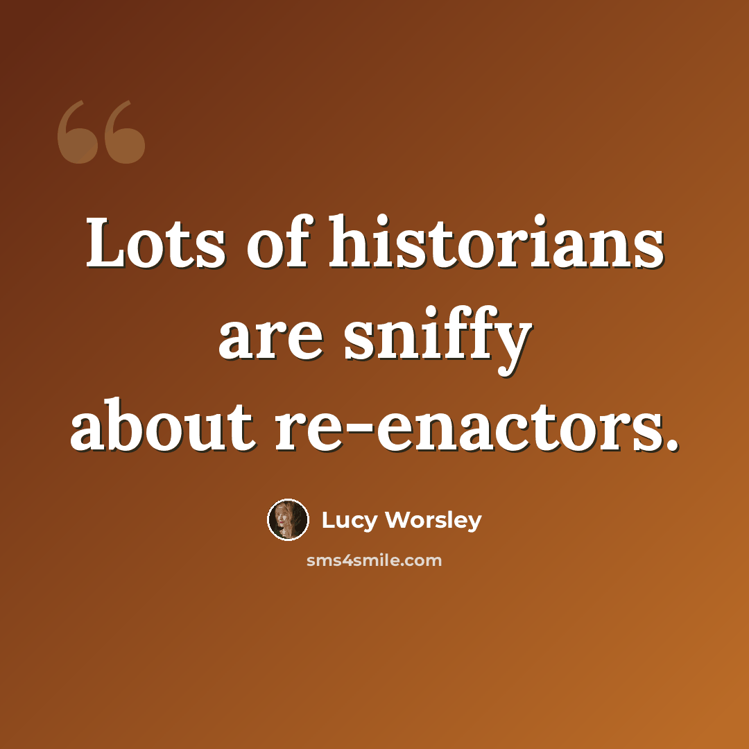 “Lots of historians are sniffy about re-enactors.” quote by Lucy Worsley