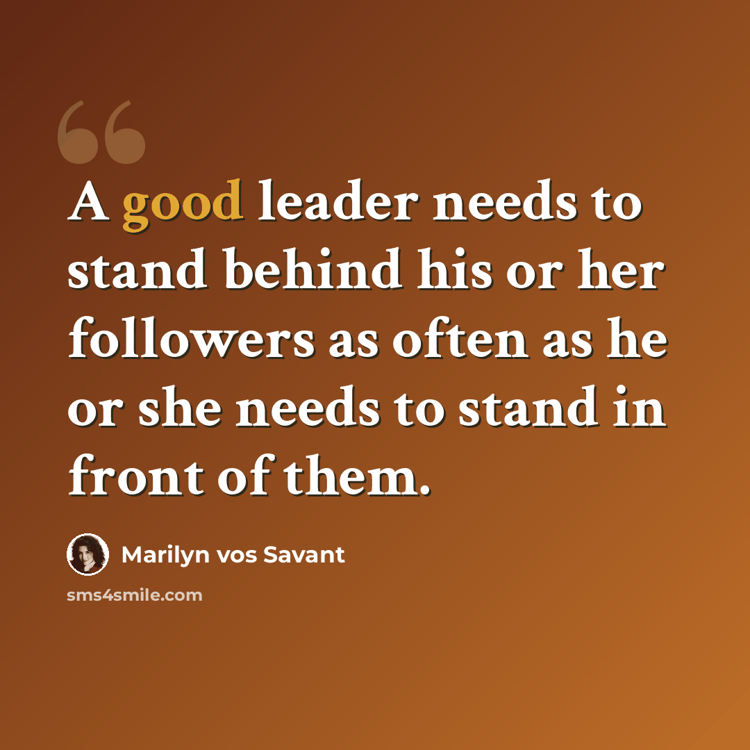 “A good leader needs to stand behind his or her followers as often as he or she needs to stand in front of them.” quote by Marilyn vos Savant