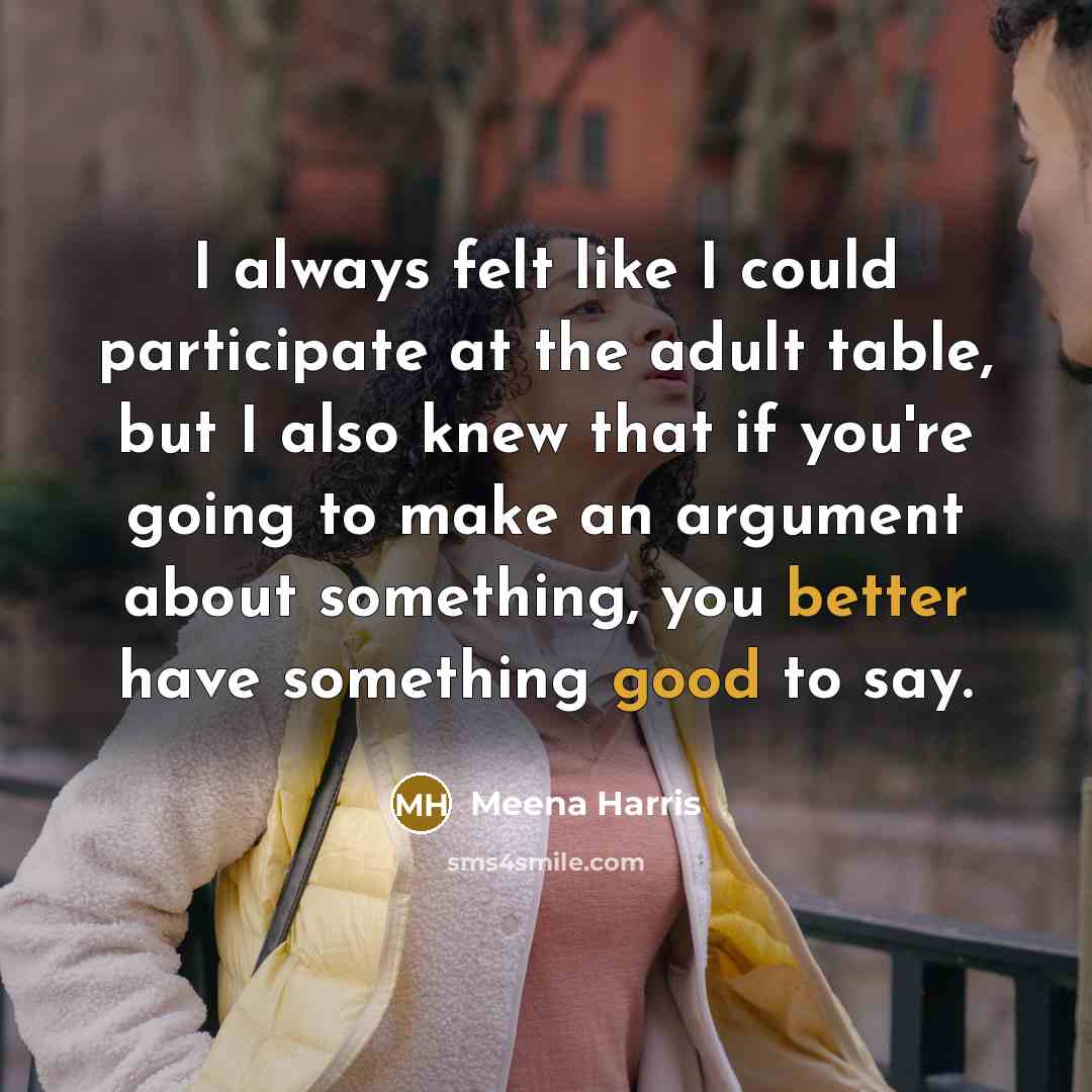 “I always felt like I could participate at the adult table, but I also knew that if you're going to make an argument about something, you better have something good to say.” quote by Meena Harris