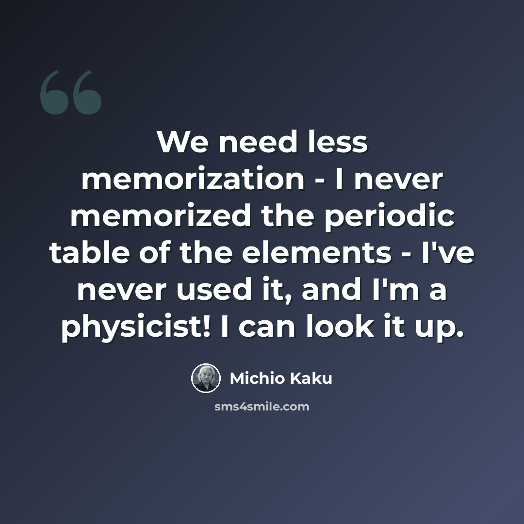 “We need less memorization - I never memorized the periodic table of the elements - I've never used it, and I'm a physicist! I can look it up.” quote by Michio Kaku