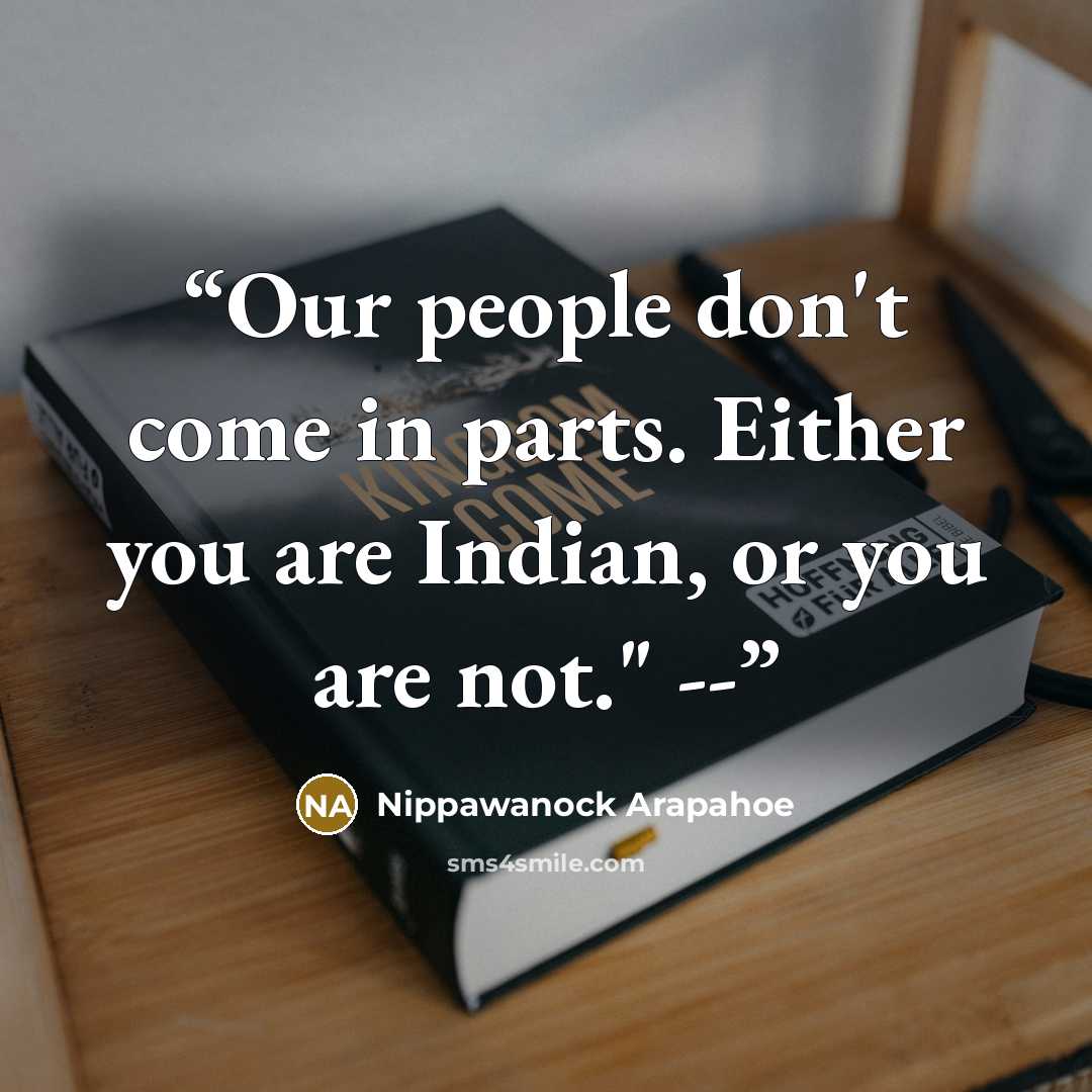“Our people don't come in parts. Either you are Indian, or you are not." --” quote by Nippawanock Arapahoe