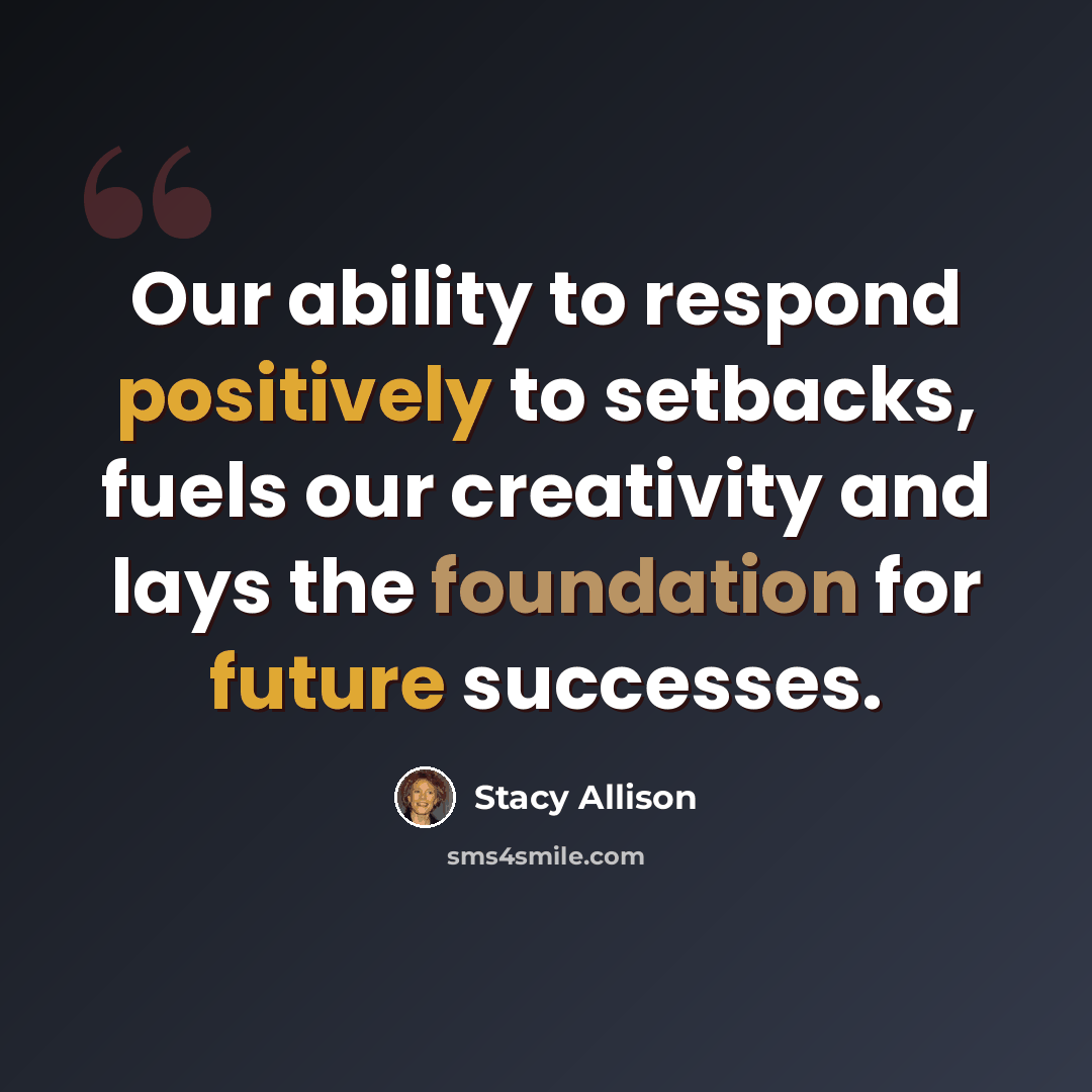 “Our ability to respond positively to setbacks, fuels our creativity and lays the foundation for future successes.” quote by Stacy Allison