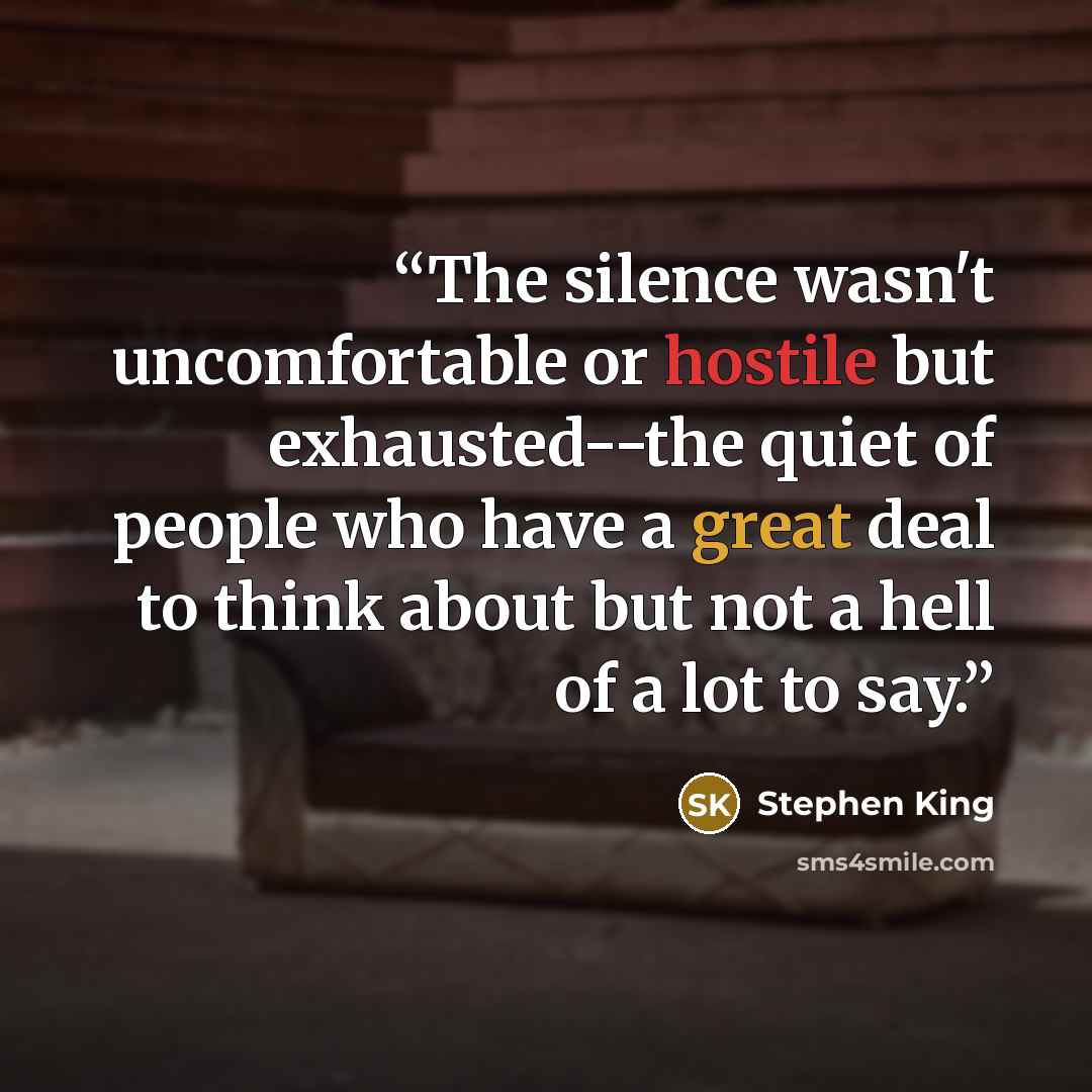 “The silence wasn't uncomfortable or hostile but exhausted--the quiet of people who have a great deal to think about but not a hell of a lot to say.” quote by Stephen King