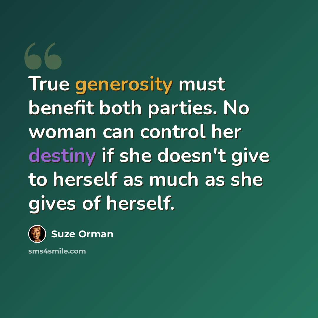 “True generosity must benefit both parties. No woman can control her destiny if she doesn't give to herself as much as she gives of herself.” quote by Suze Orman