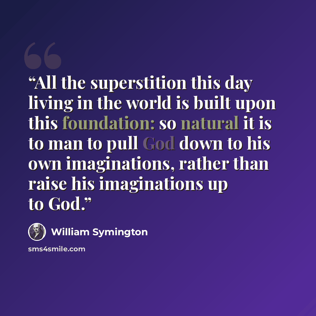“All the superstition this day living in the world is built upon this foundation: so natural it is to man to pull God down to his own imaginations, rather than raise his imaginations up to God.” quote by William Symington