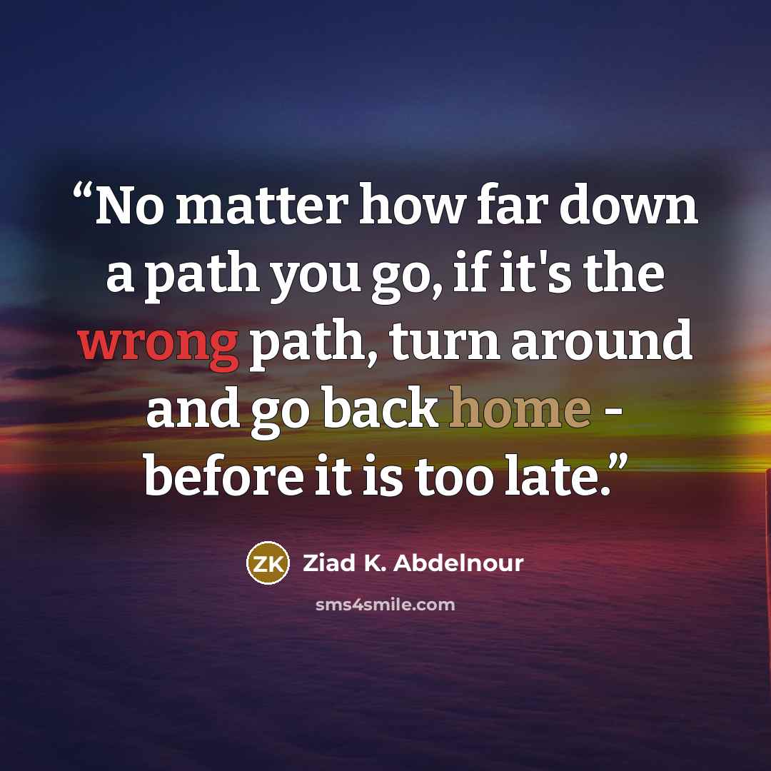 “No matter how far down a path you go, if it's the wrong path, turn around and go back home - before it is too late.” quote by Ziad K. Abdelnour
