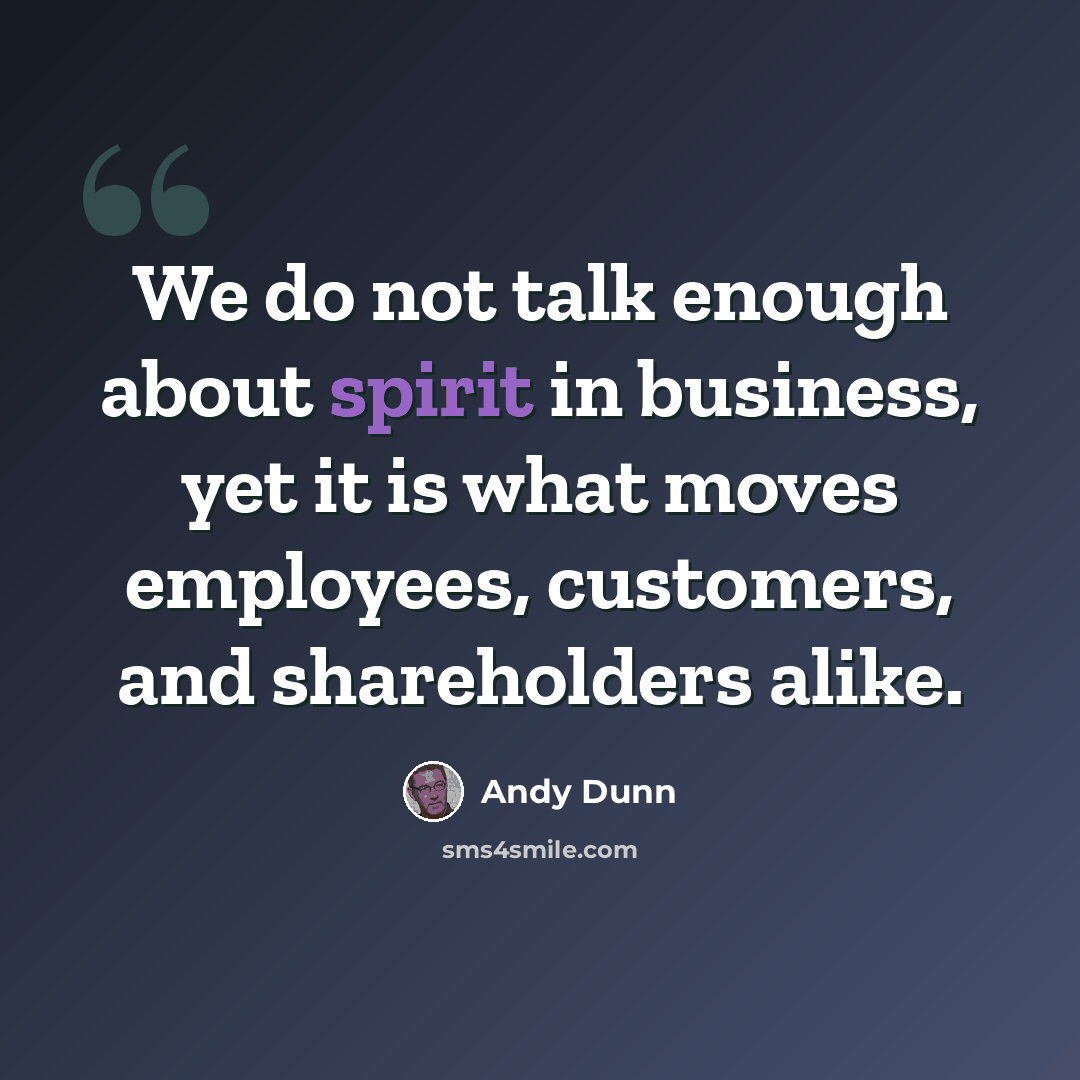 “We do not talk enough about spirit in business, yet it is what moves employees, customers, and shareholders alike.” quote by Andy Dunn