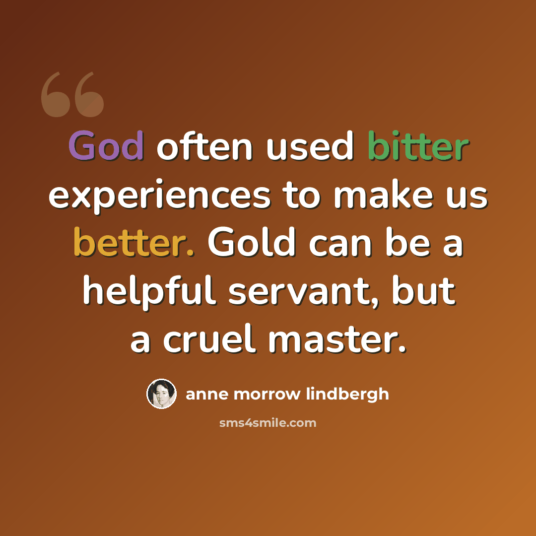 “God often used bitter experiences to make us better. Gold can be a helpful servant, but a cruel master.” quote by Anne Morrow Lindbergh