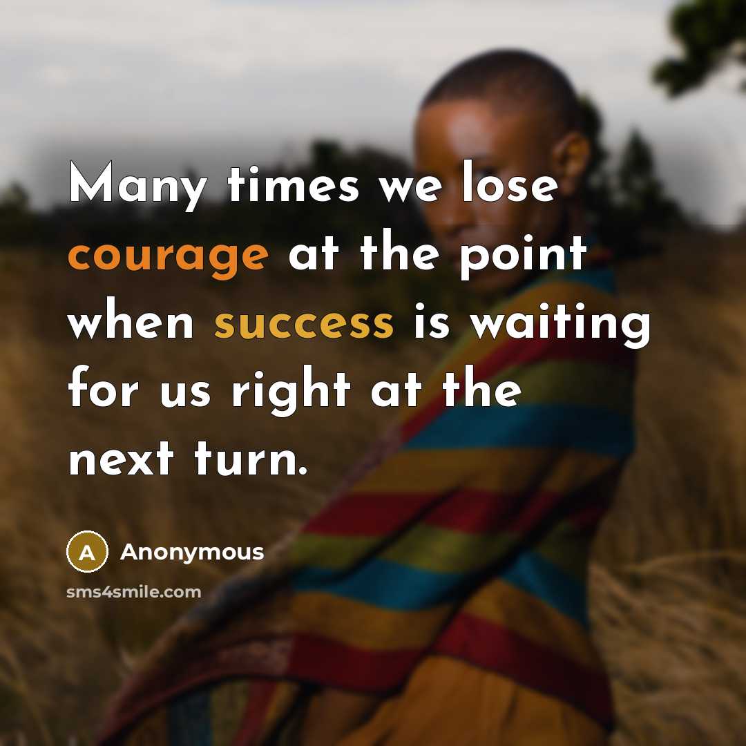 “Many times we lose courage at the point when success is waiting for us right at the next turn.” quote by Anonymous