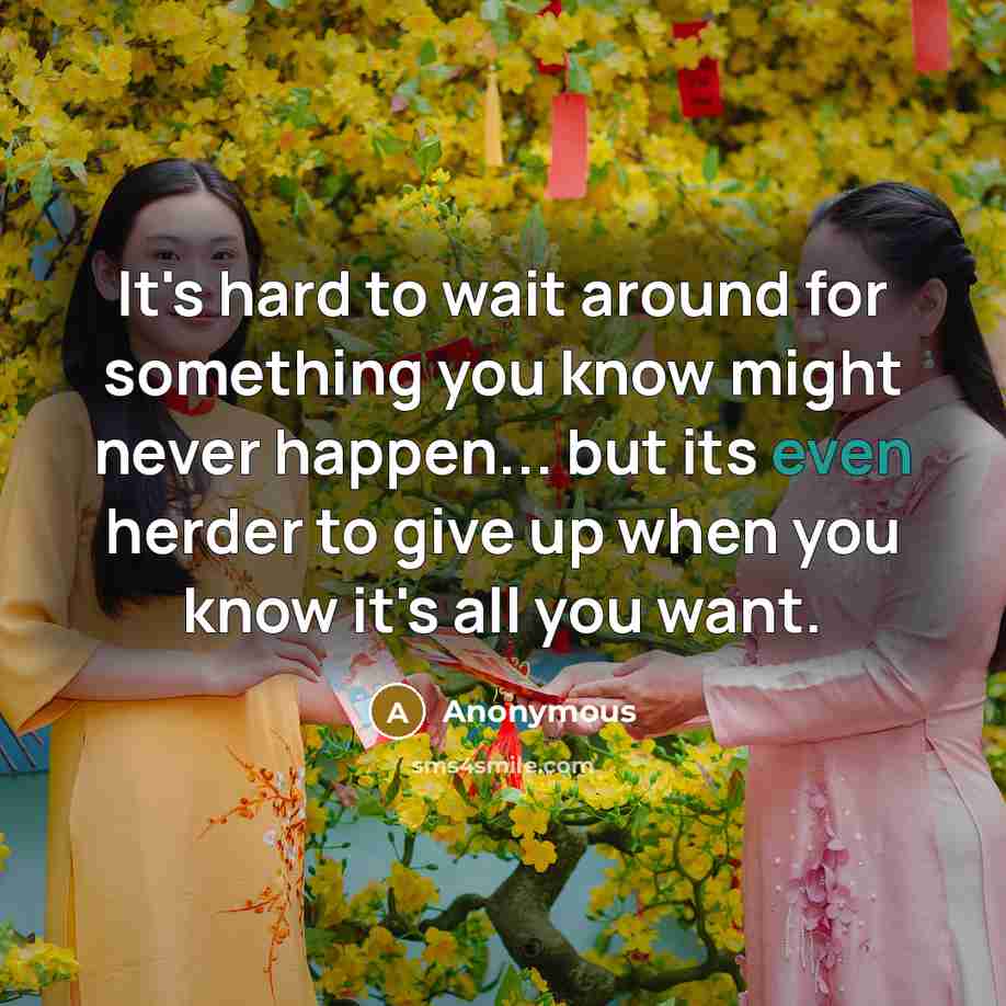 “It's hard to wait around for something you know might never happen... but its even herder to give up when you know it's all you want.” quote by Anonymous
