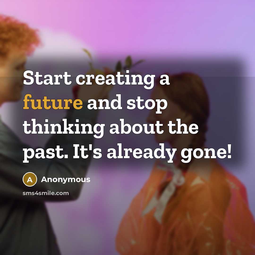“Start creating a future and stop thinking about the past. It's already gone!” quote by Anonymous