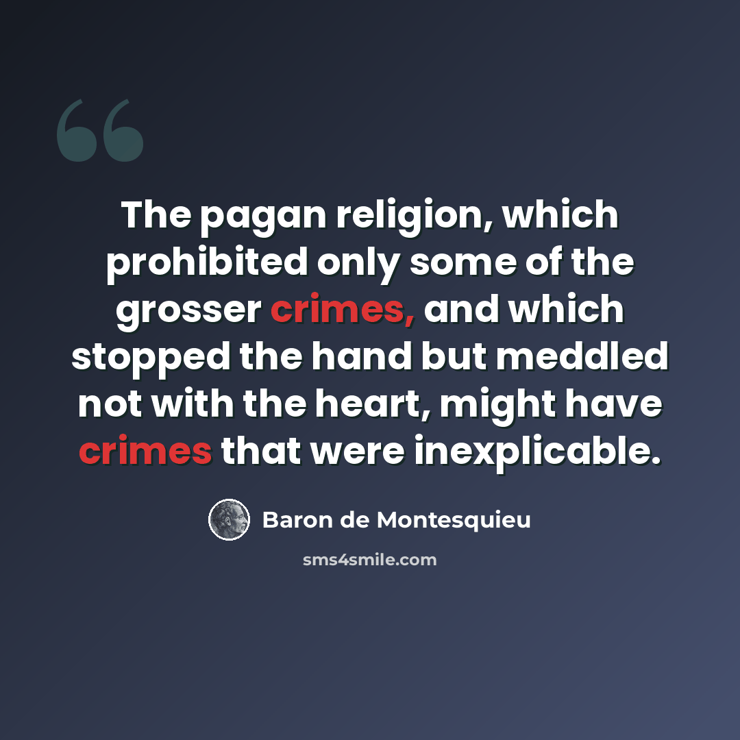 “The pagan religion, which prohibited only some of the grosser crimes, and which stopped the hand but meddled not with the heart, might have crimes that were inexplicable.” quote by Baron de Montesquieu