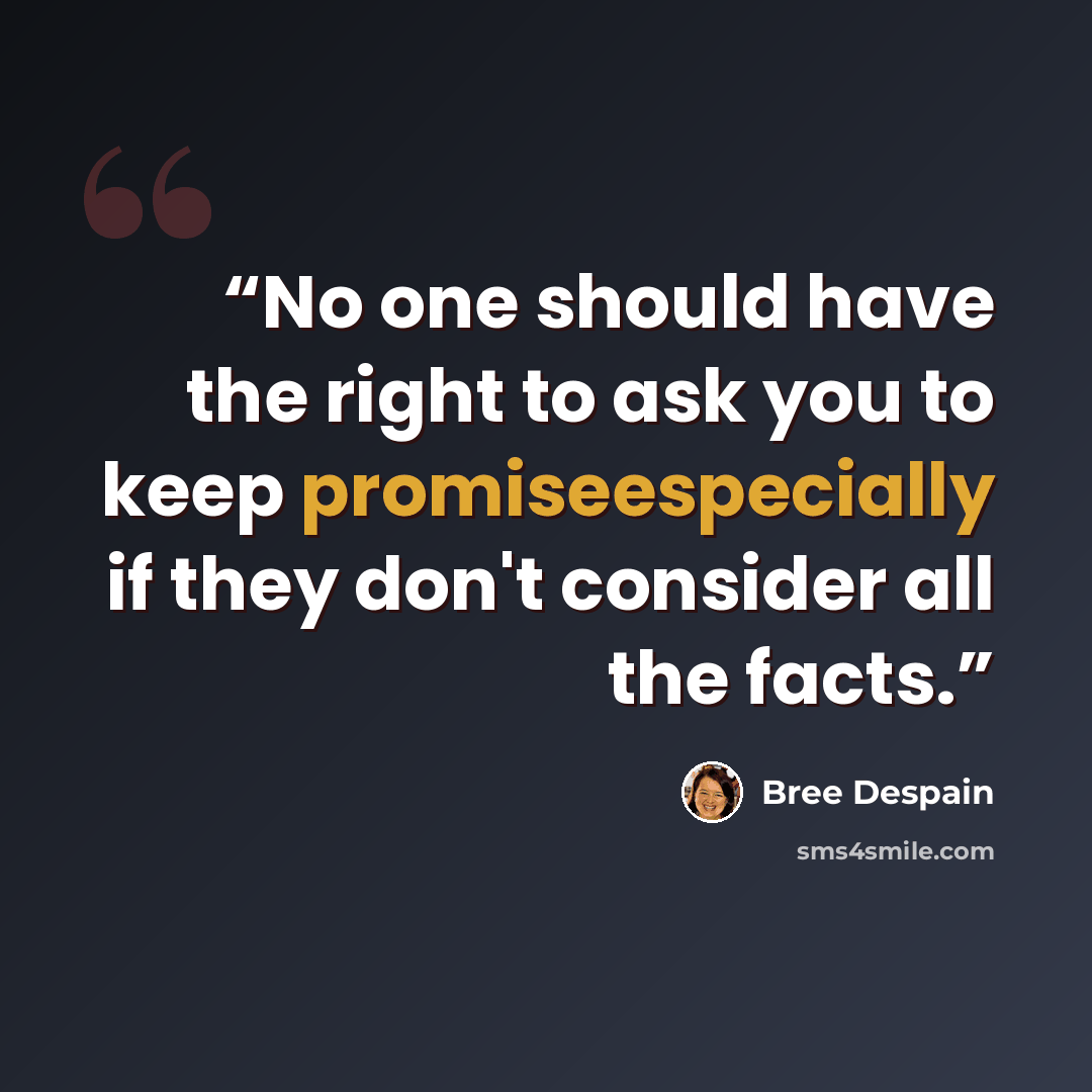 “No one should have the right to ask you to keep promiseespecially if they don't consider all the facts.” quote by Bree Despain