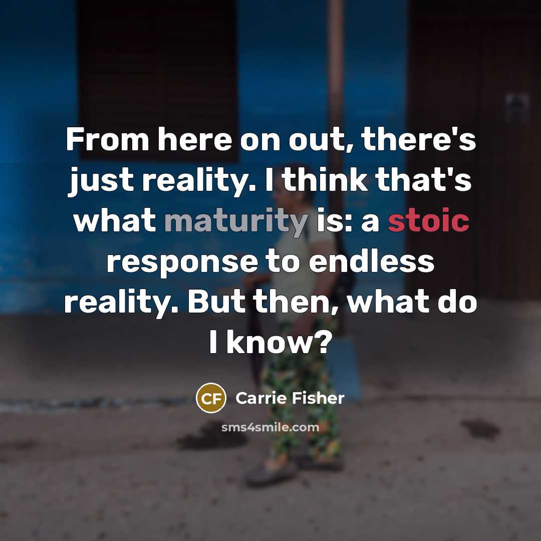 “From here on out, there's just reality. I think that's what maturity is: a stoic response to endless reality. But then, what do I know?” quote by Carrie Fisher