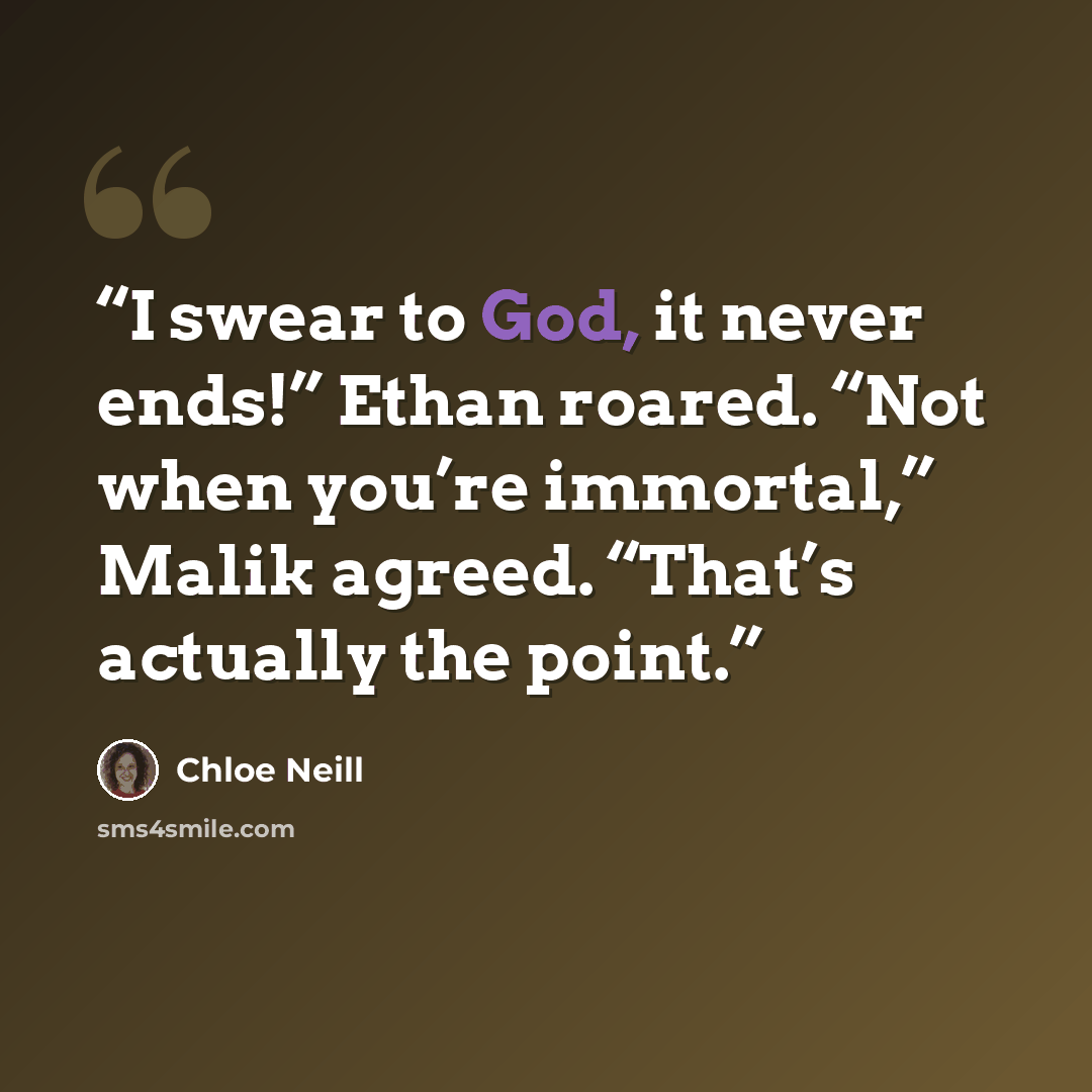 “I swear to God, it never ends!” Ethan roared. “Not when you’re immortal,” Malik agreed. “That’s actually the point.” quote by Chloe Neill