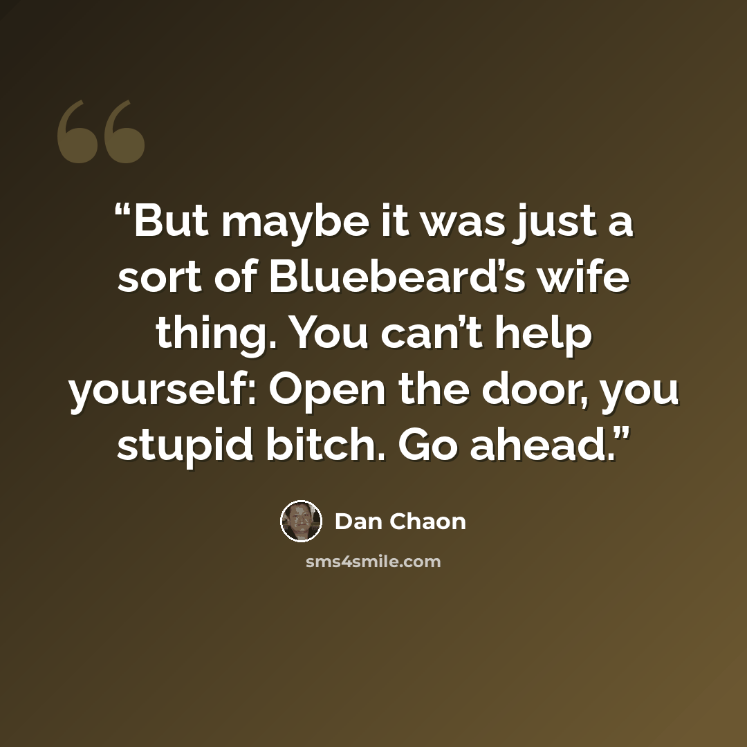 “But maybe it was just a sort of Bluebeard’s wife thing. You can’t help yourself: Open the door, you stupid bitch. Go ahead.” quote by Dan Chaon