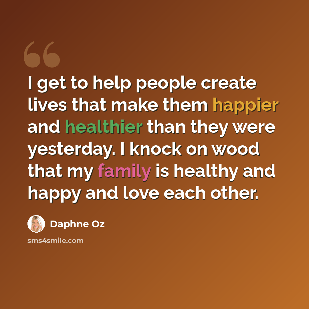 “I get to help people create lives that make them happier and healthier than they were yesterday. I knock on wood that my family is healthy and happy and love each other.” quote by Daphne Oz