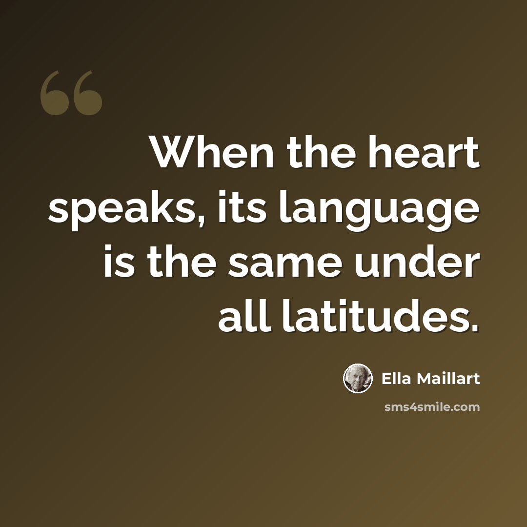 “When the heart speaks, its language is the same under all latitudes.” quote by Ella Maillart