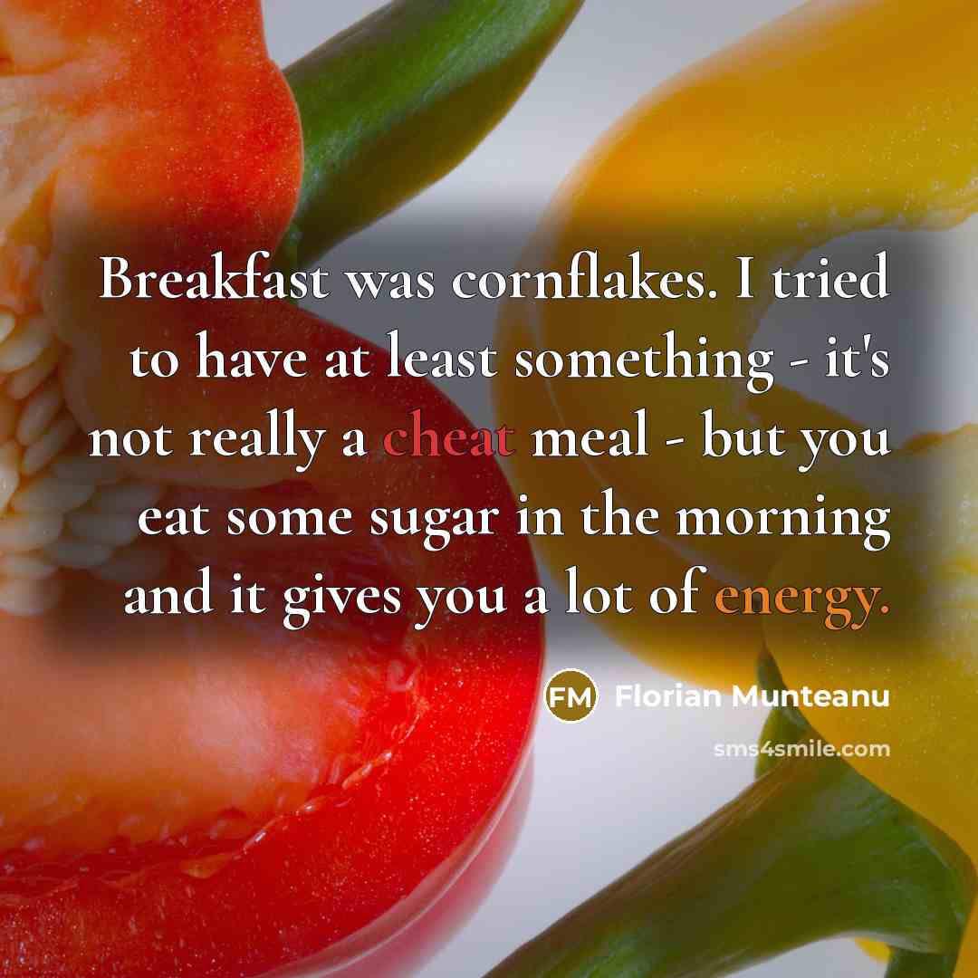 “Breakfast was cornflakes. I tried to have at least something - it's not really a cheat meal - but you eat some sugar in the morning and it gives you a lot of energy.” quote by Florian Munteanu
