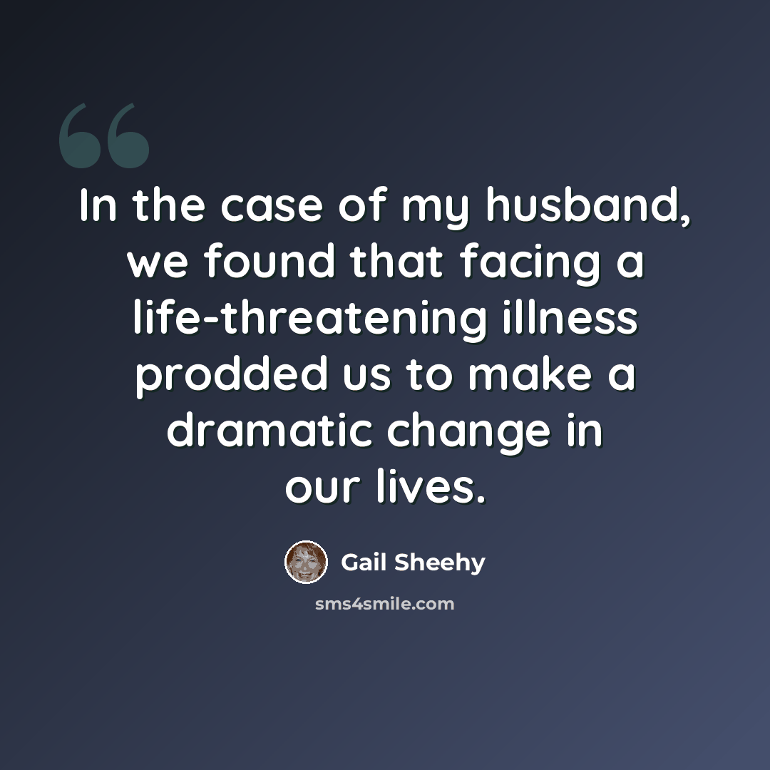 “In the case of my husband, we found that facing a life-threatening illness prodded us to make a dramatic change in our lives.” quote by Gail Sheehy