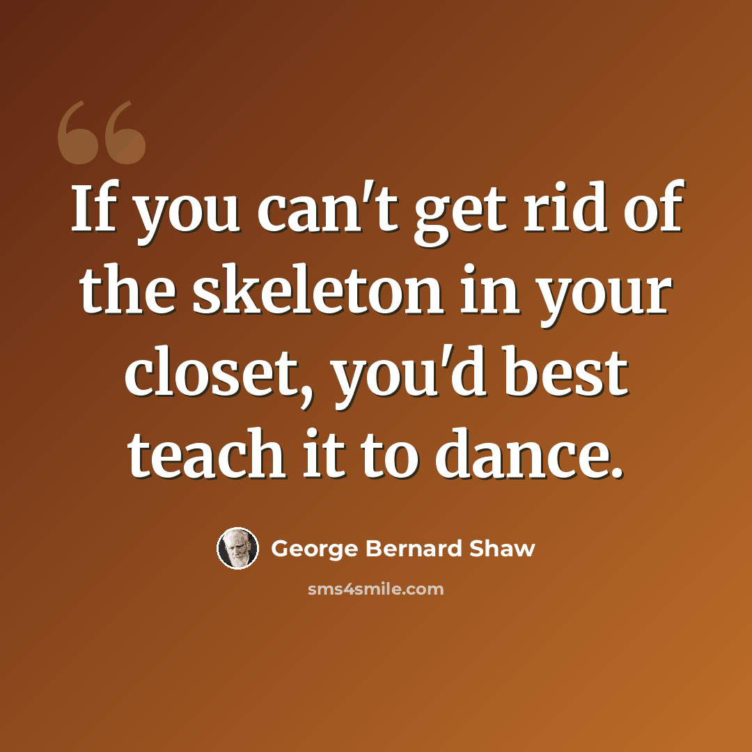 “If you can't get rid of the skeleton in your closet, you'd best teach it to dance.” quote by George Bernard Shaw