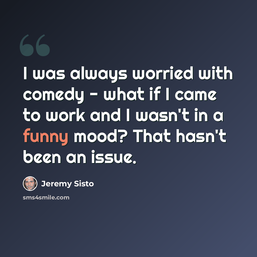 “I was always worried with comedy - what if I came to work and I wasn't in a funny mood? That hasn't been an issue.” quote by Jeremy Sisto