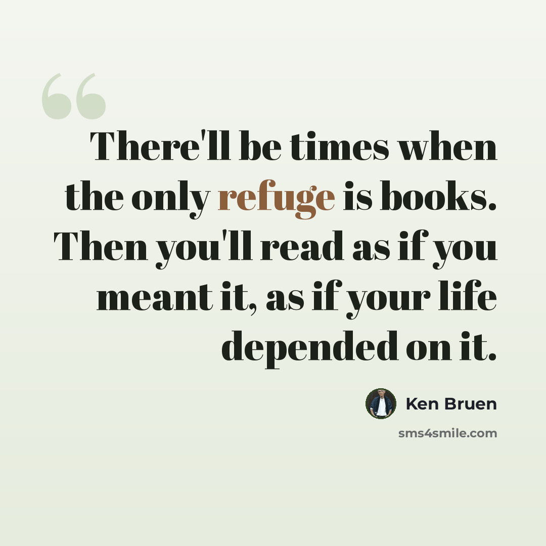 “There'll be times when the only refuge is books. Then you'll read as if you meant it, as if your life depended on it.” quote by Ken Bruen
