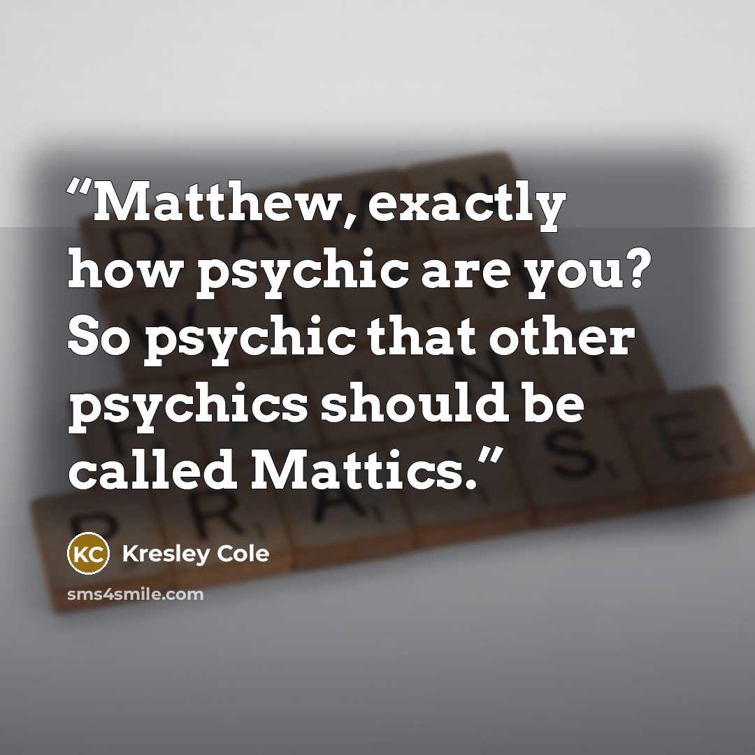 “Matthew, exactly how psychic are you? So psychic that other psychics should be called Mattics.” quote by Kresley Cole