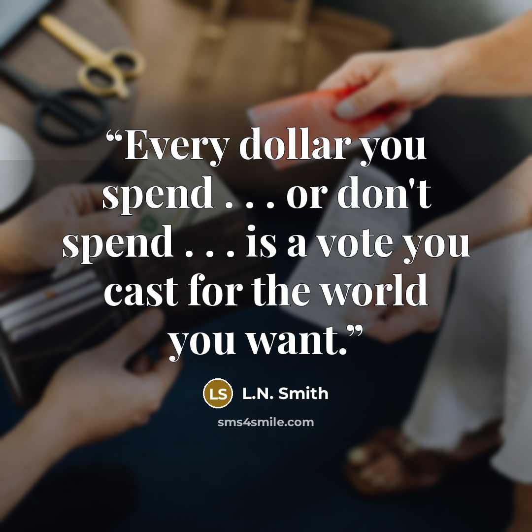“Every dollar you spend . . . or don't spend . . . is a vote you cast for the world you want.” quote by L.N. Smith