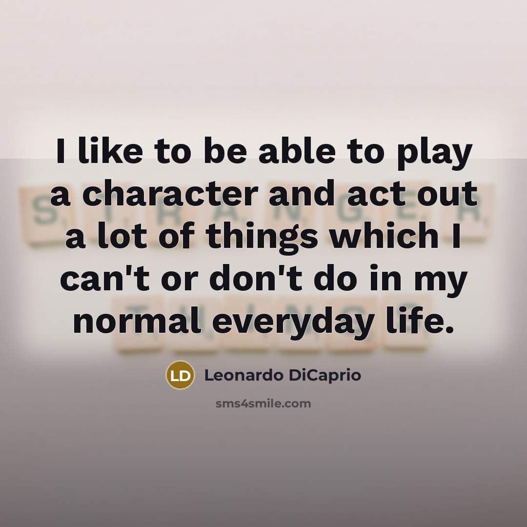 “I like to be able to play a character and act out a lot of things which I can't or don't do in my normal everyday life.” quote by Leonardo DiCaprio