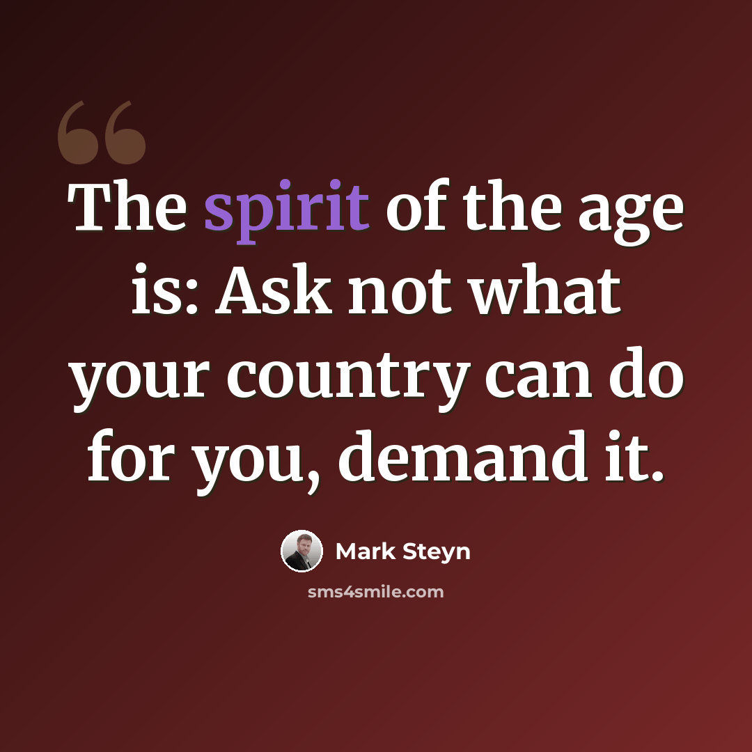 “The spirit of the age is: Ask not what your country can do for you, demand it.” quote by Mark Steyn
