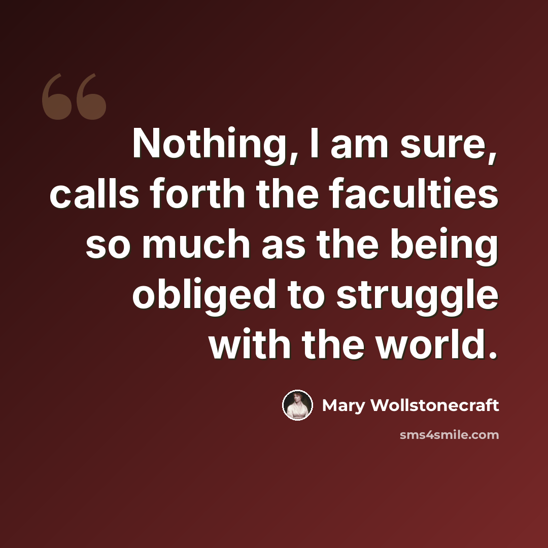 “Nothing, I am sure, calls forth the faculties so much as the being obliged to struggle with the world.” quote by Mary Wollstonecraft