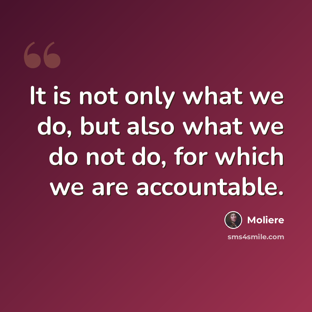 “It is not only what we do, but also what we do not do, for which we are accountable.” quote by Moliere