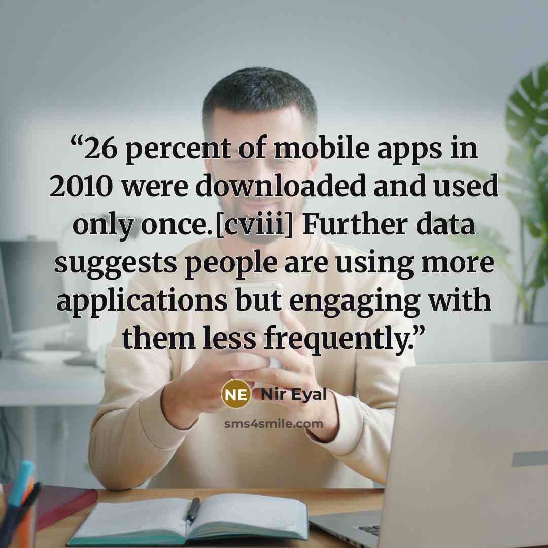 “26 percent of mobile apps in 2010 were downloaded and used only once.[cviii] Further data suggests people are using more applications but engaging with them less frequently.” quote by Nir Eyal