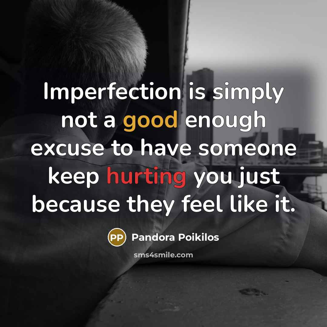 “Imperfection is simply not a good enough excuse to have someone keep hurting you just because they feel like it.” quote by Pandora Poikilos