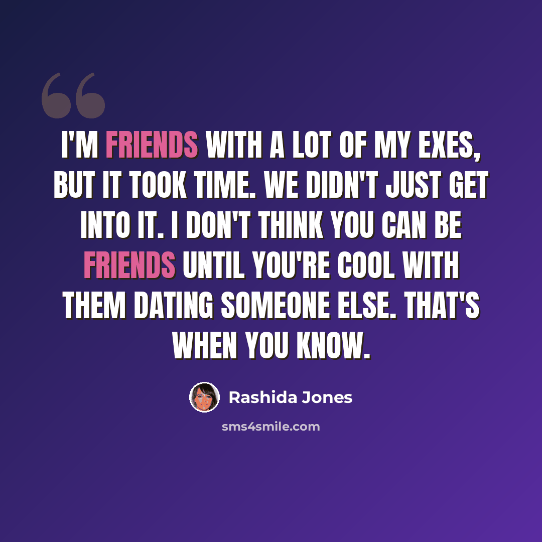 “I'm friends with a lot of my exes, but it took time. We didn't just get into it. I don't think you can be friends until you're cool with them dating someone else. That's when you know.” quote by Rashida Jones
