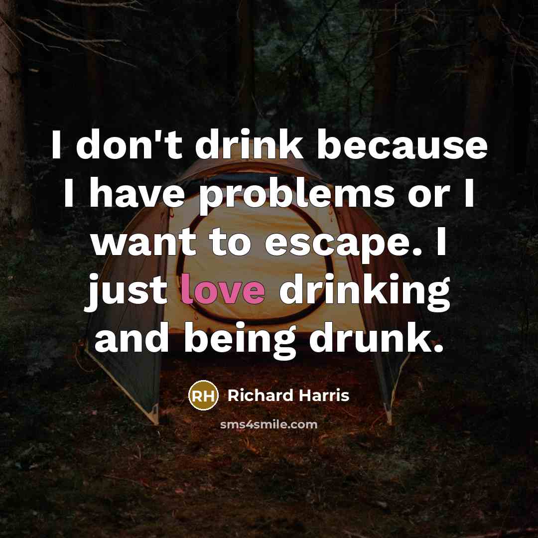 “I don't drink because I have problems or I want to escape. I just love drinking and being drunk.” quote by Richard Harris