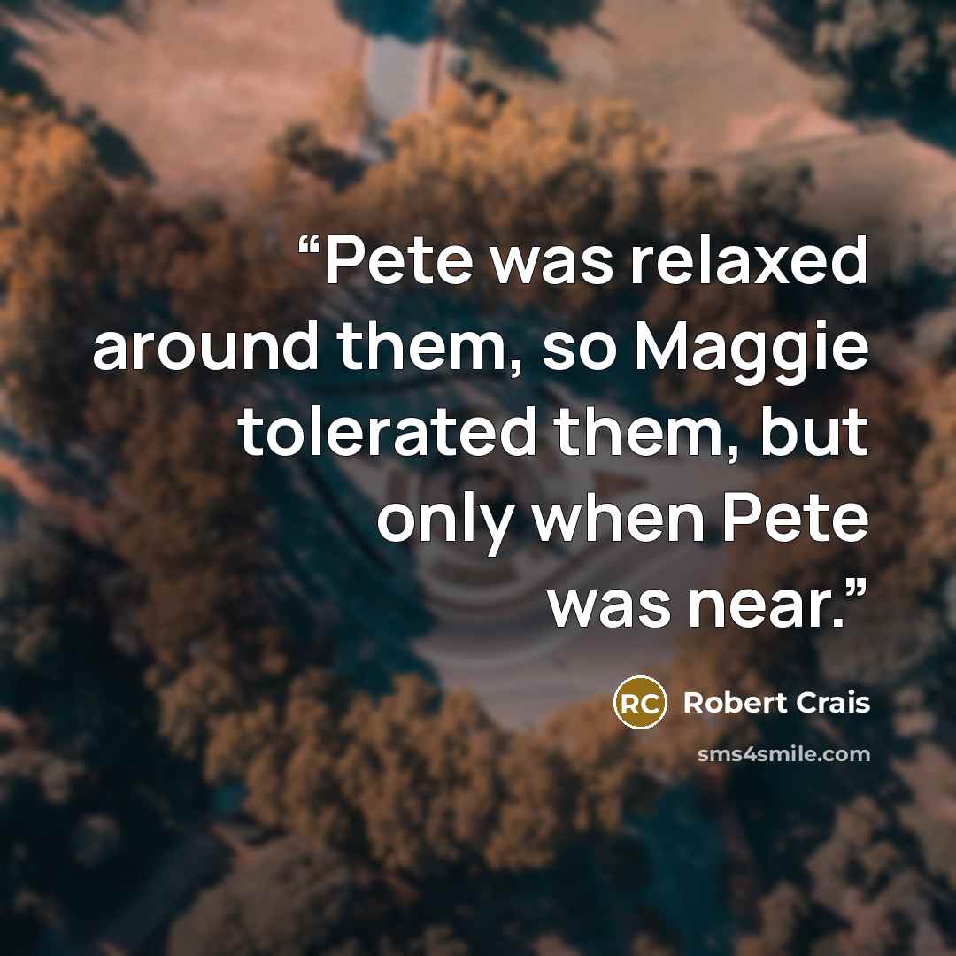 “Pete was relaxed around them, so Maggie tolerated them, but only when Pete was near.” quote by Robert Crais