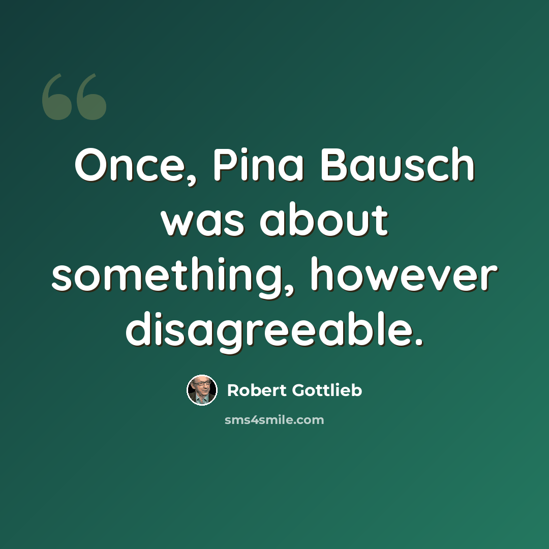 “Once, Pina Bausch was about something, however disagreeable.” quote by Robert Gottlieb