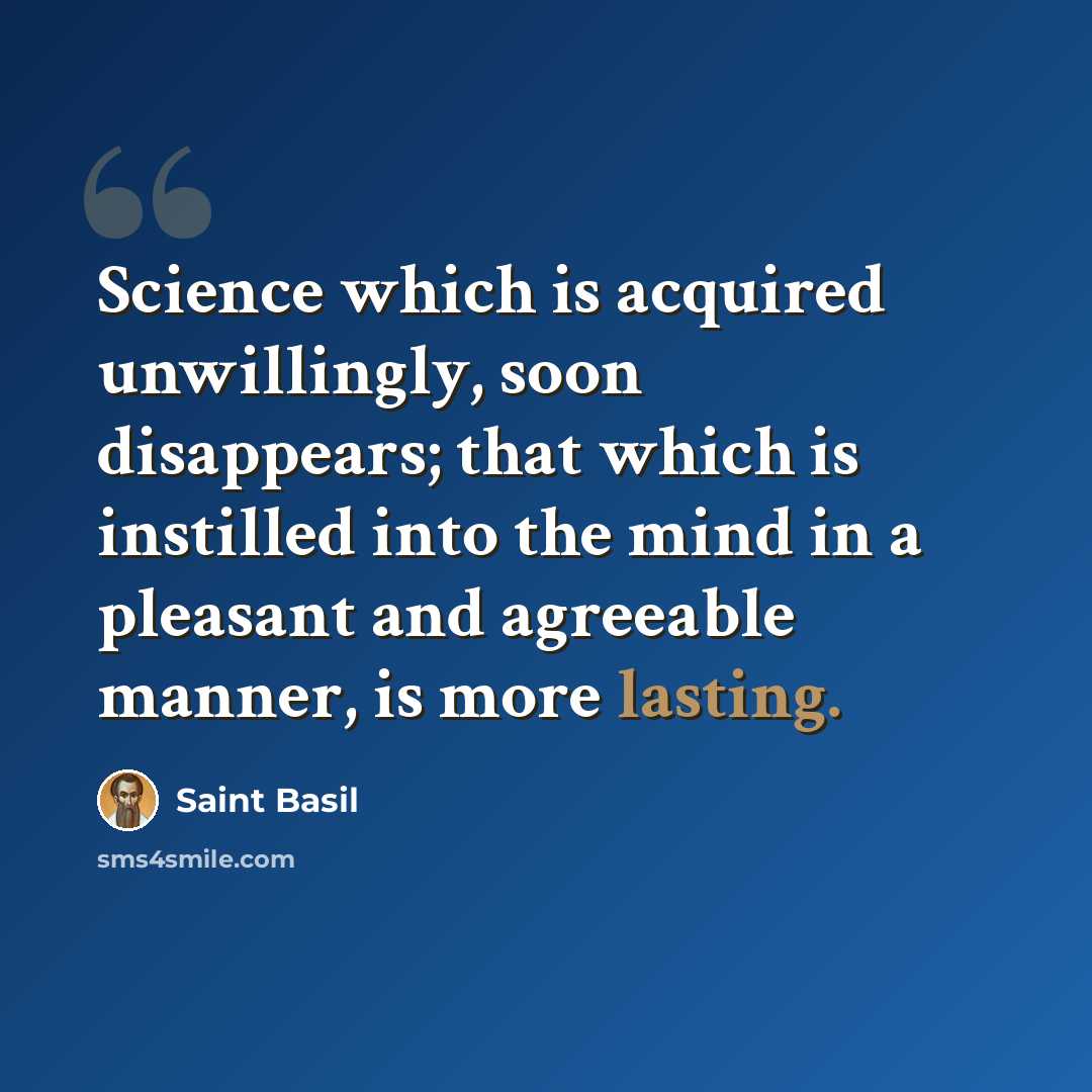 “Science which is acquired unwillingly, soon disappears; that which is instilled into the mind in a pleasant and agreeable manner, is more lasting.” quote by Saint Basil