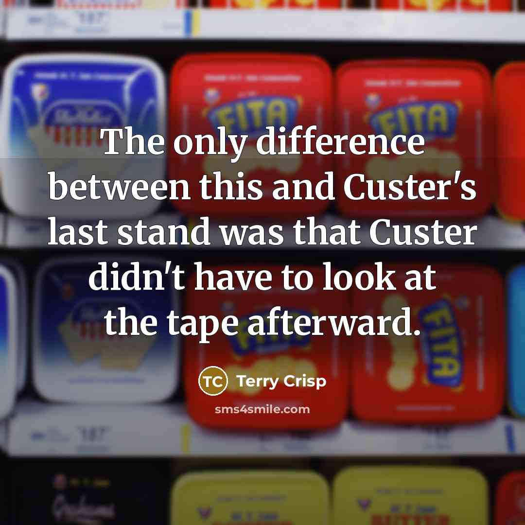 “The only difference between this and Custer's last stand was that Custer didn't have to look at the tape afterward.” quote by Terry Crisp