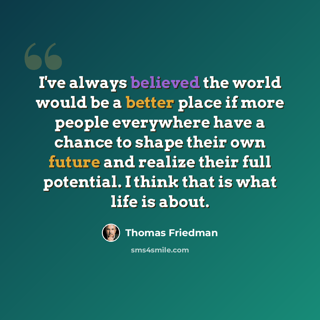 “I've always believed the world would be a better place if more people everywhere have a chance to shape their own future and realize their full potential. I think that is what life is about.” quote by Thomas Friedman