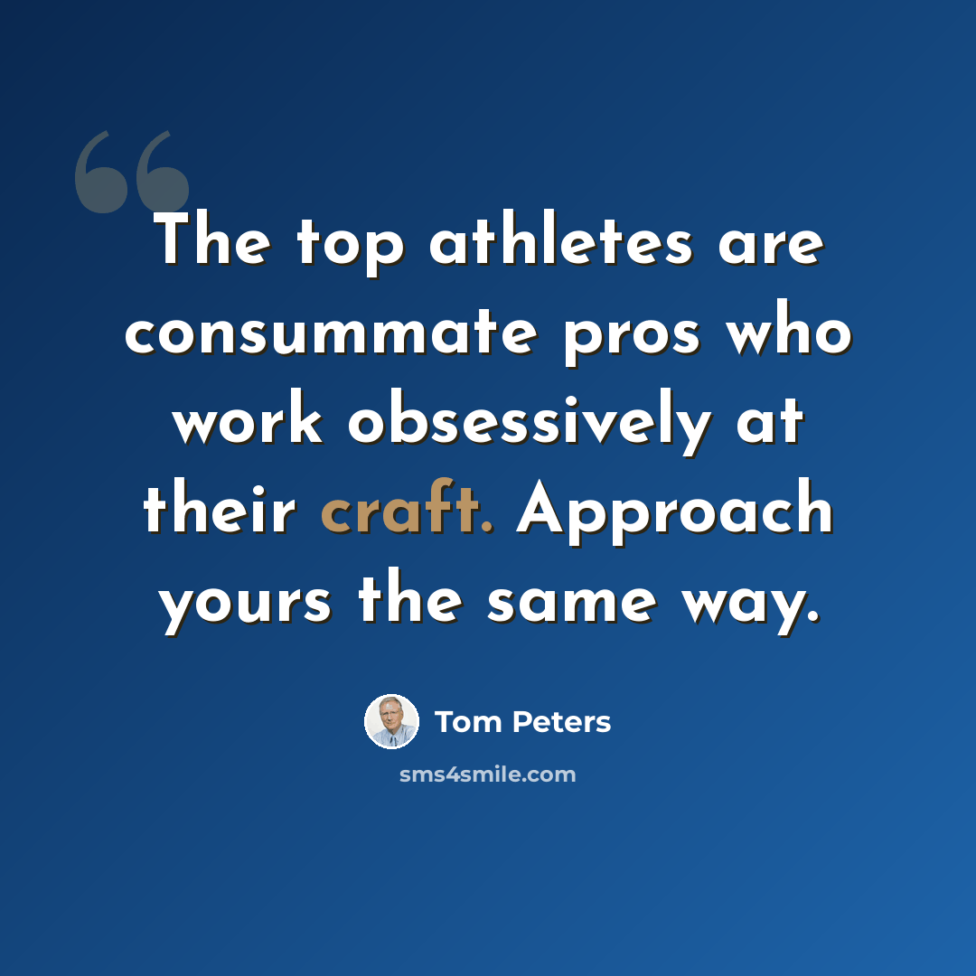“The top athletes are consummate pros who work obsessively at their craft. Approach yours the same way.” quote by Tom Peters